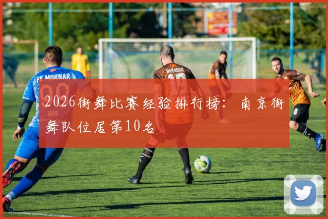 2026街舞比赛经验排行榜：南京街舞队位居第10名